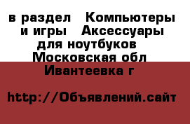  в раздел : Компьютеры и игры » Аксессуары для ноутбуков . Московская обл.,Ивантеевка г.